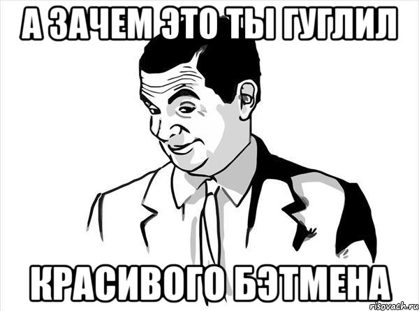 а зачем это ты гуглил красивого бэтмена, Мем Mr bean