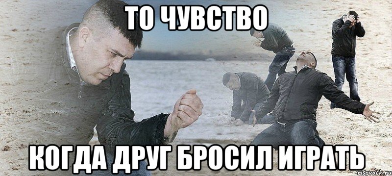 то чувство когда друг бросил играть