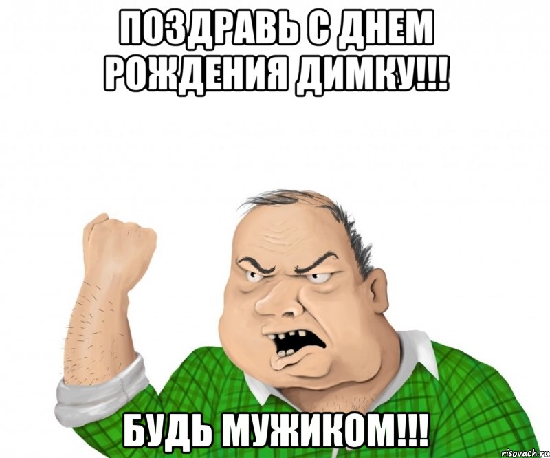 поздравь с днем рождения димку!!! будь мужиком!!!, Мем мужик