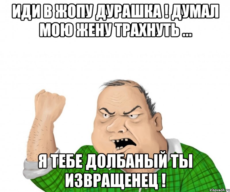 иди в жопу дурашка ! думал мою жену трахнуть ... я тебе долбаный ты извращенец !, Мем мужик