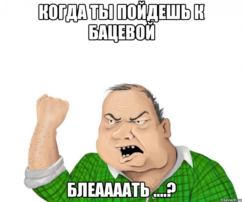 когда ты пойдешь к бацевой блеаааать ....?, Мем мужик