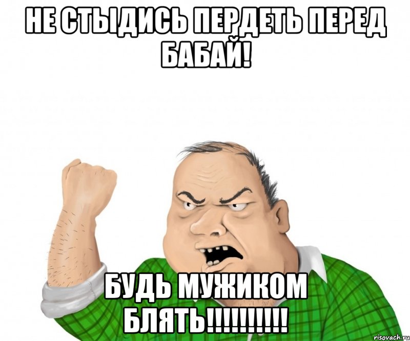 не стыдись пердеть перед бабай! будь мужиком блять!!!, Мем мужик