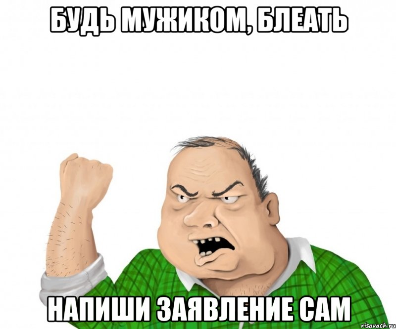 будь мужиком, блеать напиши заявление сам, Мем мужик