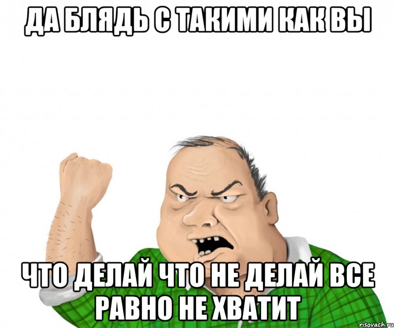 да блядь с такими как вы что делай что не делай все равно не хватит, Мем мужик