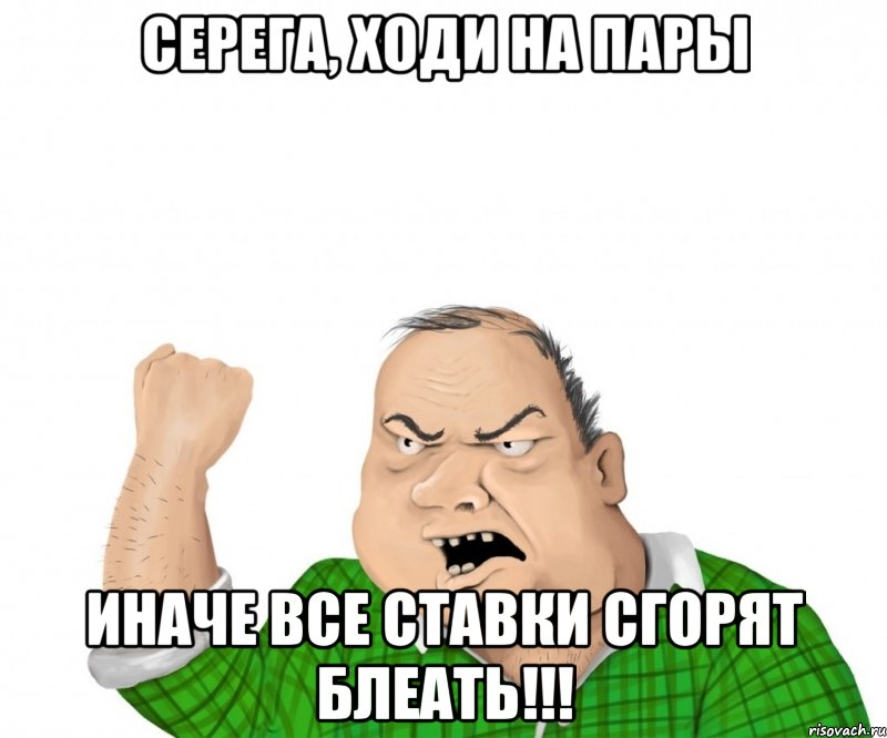 серега, ходи на пары иначе все ставки сгорят блеать!!!, Мем мужик