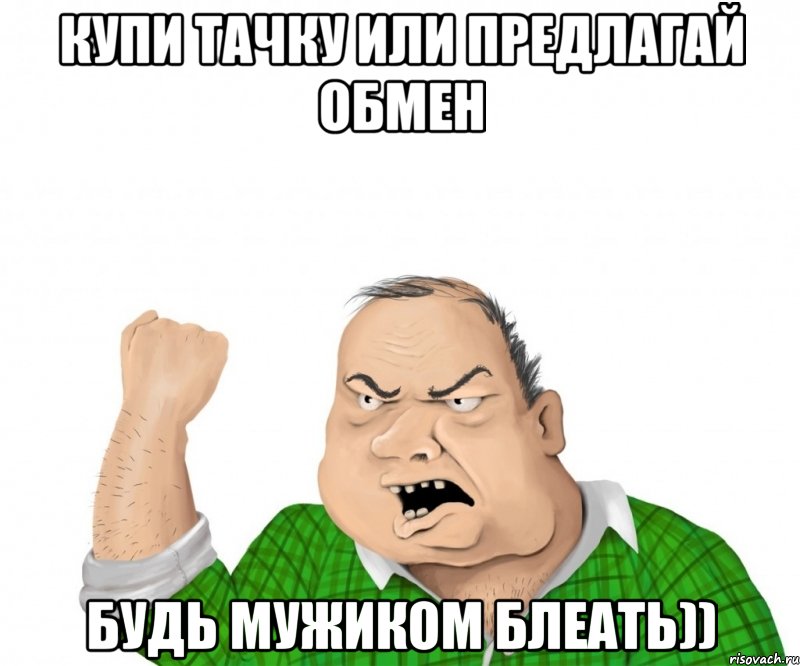 купи тачку или предлагай обмен будь мужиком блеать)), Мем мужик