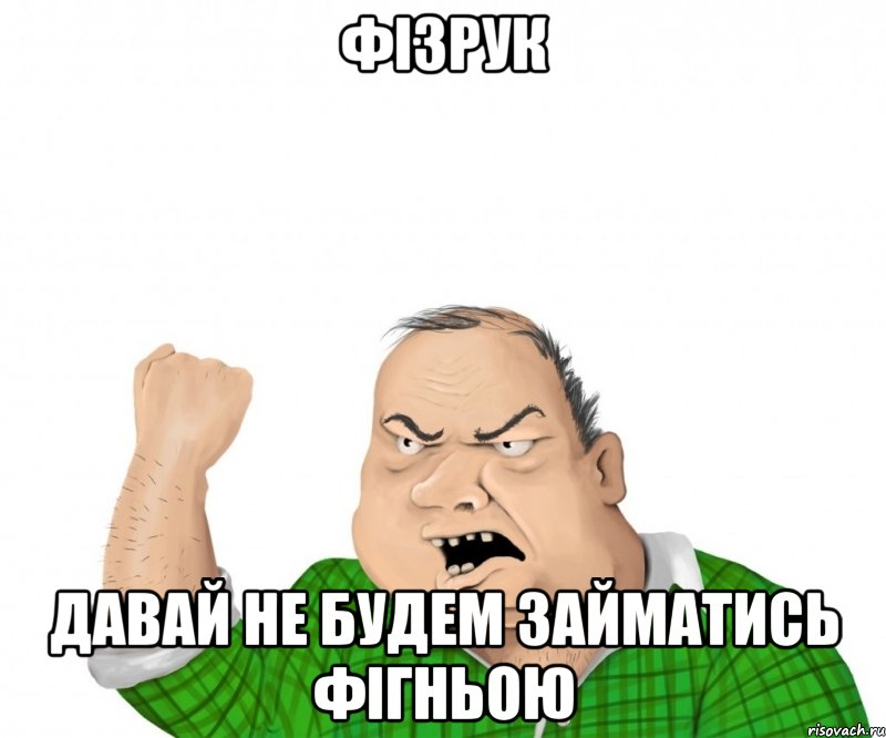 фізрук давай не будем займатись фігньою, Мем мужик