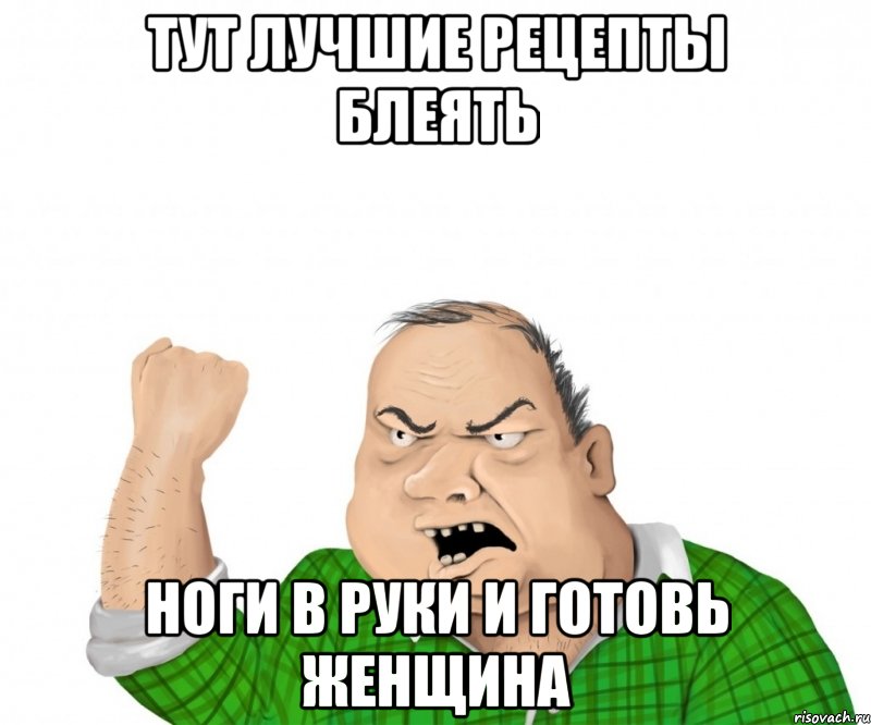 тут лучшие рецепты блеять ноги в руки и готовь женщина, Мем мужик