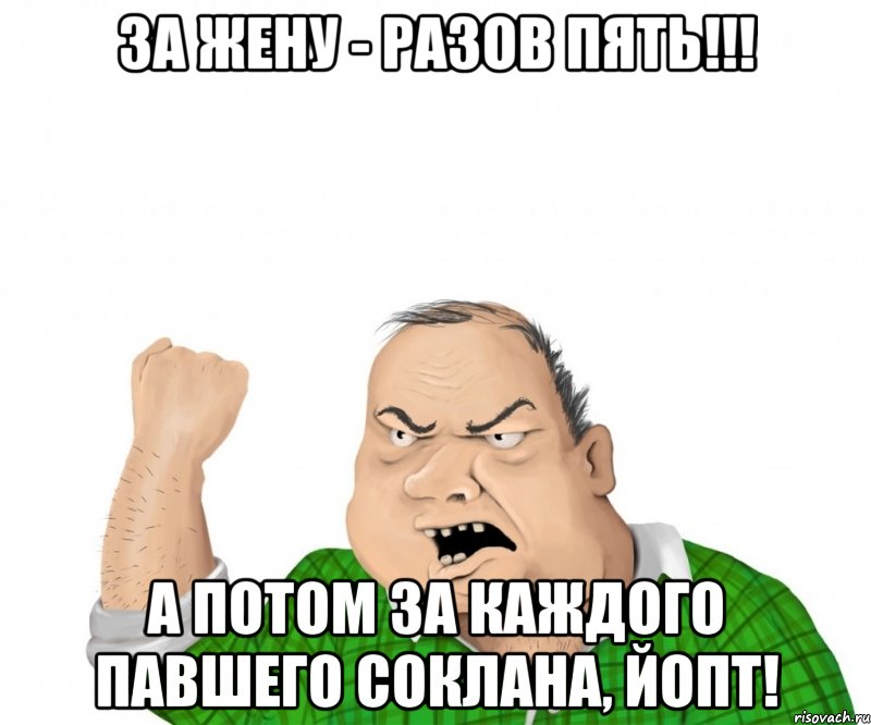 за жену - разов пять!!! а потом за каждого павшего соклана, йопт!, Мем мужик