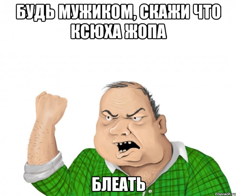 будь мужиком, скажи что ксюха жопа блеать, Мем мужик