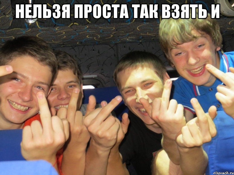 нельзя проста так взять и 