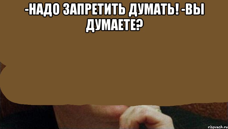 -надо запретить думать! -вы думаете? , Мем надо запретить думать