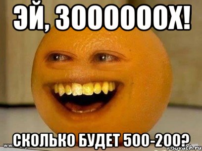 эй, зоооооох! сколько будет 500-200?, Мем Надоедливый апельсин