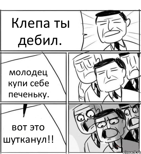 Клепа ты дебил. молодец купи себе печеньку. вот это шутканул!!, Комикс нам нужна новая идея