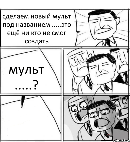 сделаем новый мульт под названием .....это ещё ни кто не смог создать мульт .....? , Комикс нам нужна новая идея