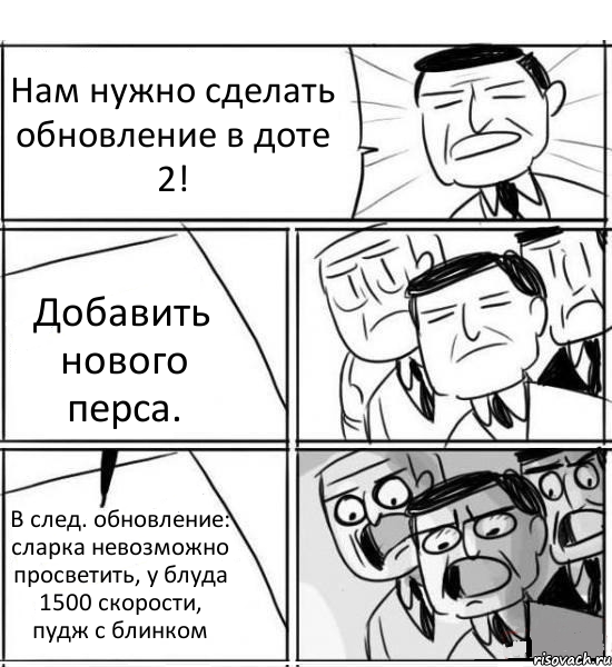 Нам нужно сделать обновление в доте 2! Добавить нового перса. В след. обновление: сларка невозможно просветить, у блуда 1500 скорости, пудж с блинком, Комикс нам нужна новая идея