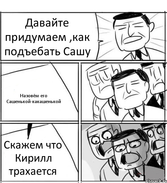 Давайте придумаем ,как подъебать Сашу Назовём его Сашенькой-какашенькой Скажем что Кирилл трахается, Комикс нам нужна новая идея