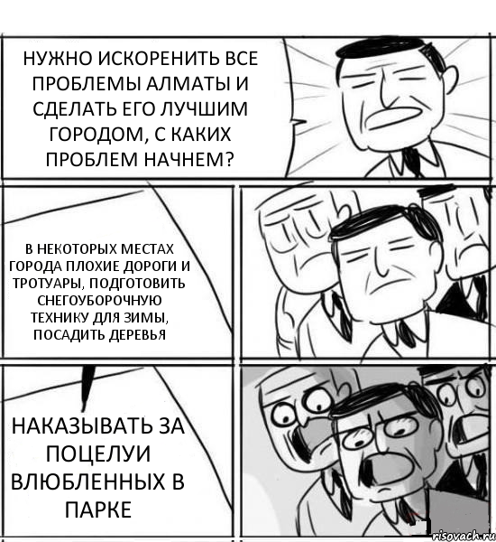 НУЖНО ИСКОРЕНИТЬ ВСЕ ПРОБЛЕМЫ АЛМАТЫ И СДЕЛАТЬ ЕГО ЛУЧШИМ ГОРОДОМ, С КАКИХ ПРОБЛЕМ НАЧНЕМ? В НЕКОТОРЫХ МЕСТАХ ГОРОДА ПЛОХИЕ ДОРОГИ И ТРОТУАРЫ, ПОДГОТОВИТЬ СНЕГОУБОРОЧНУЮ ТЕХНИКУ ДЛЯ ЗИМЫ, ПОСАДИТЬ ДЕРЕВЬЯ НАКАЗЫВАТЬ ЗА ПОЦЕЛУИ ВЛЮБЛЕННЫХ В ПАРКЕ, Комикс нам нужна новая идея