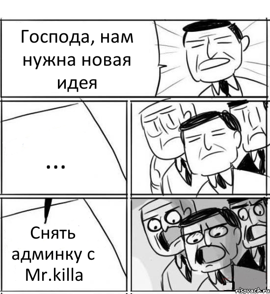 Господа, нам нужна новая идея ... Снять админку с Mr.killа, Комикс нам нужна новая идея