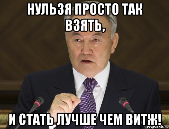 нульзя просто так взять, и стать лучше чем витж!