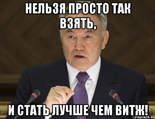 нельзя просто так взять, и стать лучше чем витж!
