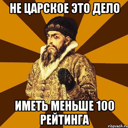 не царское это дело иметь меньше 100 рейтинга, Мем Не царское это дело