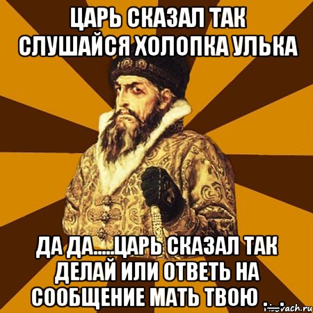 царь сказал так слушайся холопка улька да да.....царь сказал так делай или ответь на сообщение мать твою ._., Мем Не царское это дело