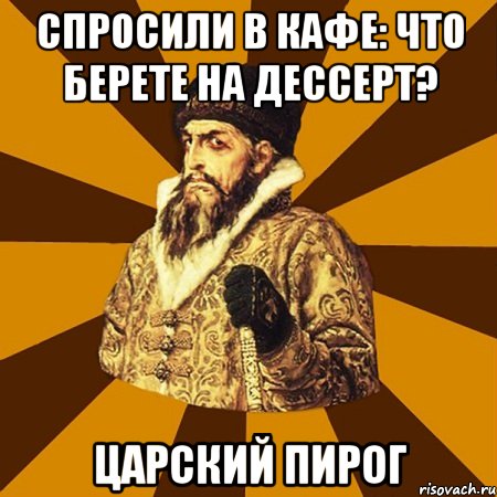 спросили в кафе: что берете на дессерт? царский пирог, Мем Не царское это дело