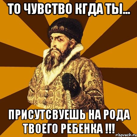 то чувство кгда ты... присутсвуешь на рода твоего ребенка !!!, Мем Не царское это дело