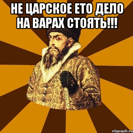 не царское ето дело на варах стоять!!! 