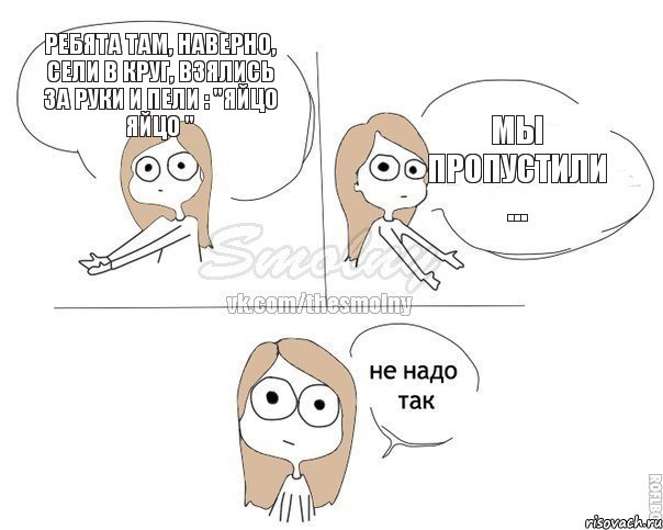 ребята там, наверно, сели в круг, взялись за руки и пели : "Яйцо яйцо " мы пропустили ..., Комикс Не надо так 2 зоны