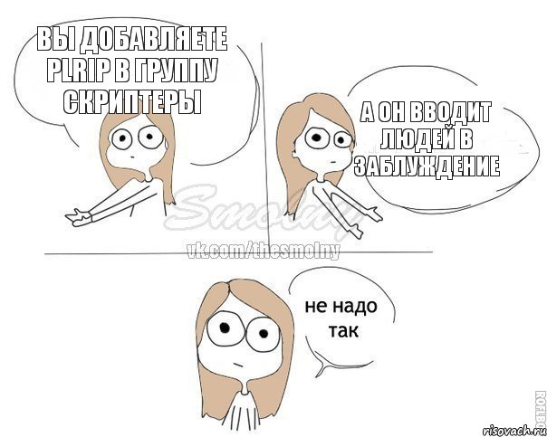 Вы добавляете Plrip в группу скриптеры А он вводит людей в заблуждение, Комикс Не надо так 2 зоны