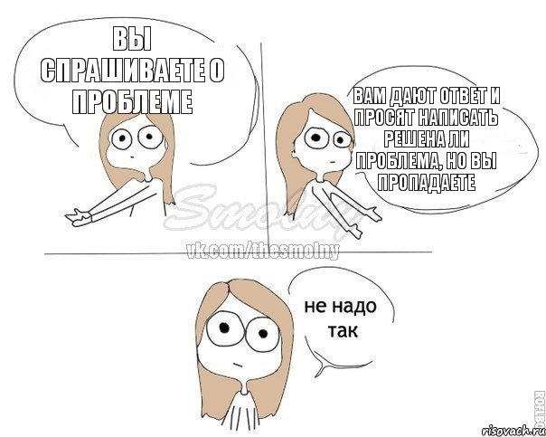 Вы спрашиваете о проблеме Вам дают ответ и просят написать решена ли проблема, но вы пропадаете, Комикс Не надо так 2 зоны