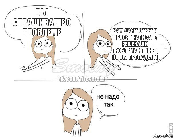 Вы спрашиваете о проблеме Вам дают ответ и просят написать решена ли проблема или нет, но вы пропадаете