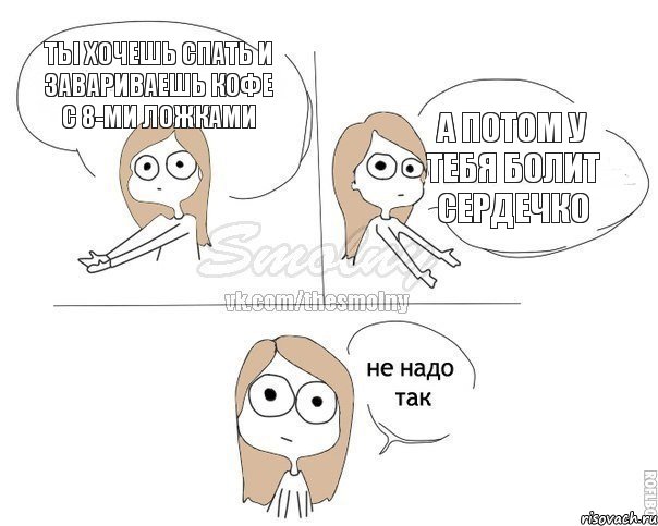 Ты хочешь спать и завариваешь кофе с 8-ми ложками А потом у тебя болит сердечко, Комикс Не надо так 2 зоны