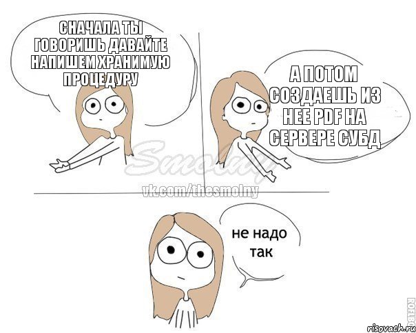 Сначала ты говоришь давайте напишем хранимую процедуру А потом создаешь из нее pdf на сервере СУБД, Комикс Не надо так 2 зоны