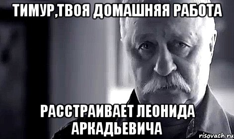 тимур,твоя домашняя работа расстраивает леонида аркадьевича, Мем Не огорчай Леонида Аркадьевича