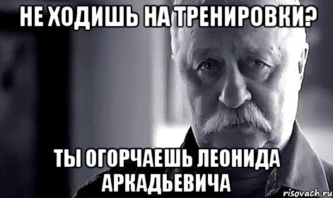 не ходишь на тренировки? ты огорчаешь леонида аркадьевича, Мем Не огорчай Леонида Аркадьевича