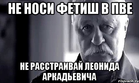 не носи фетиш в пве не расстраивай леонида аркадьевича, Мем Не огорчай Леонида Аркадьевича