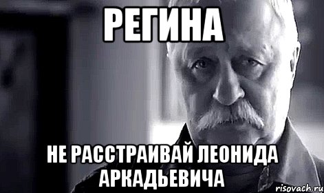 регина не расстраивай леонида аркадьевича, Мем Не огорчай Леонида Аркадьевича