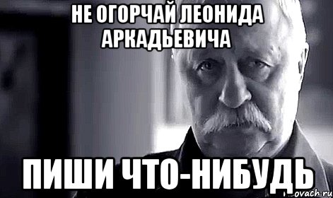 не огорчай леонида аркадьевича пиши что-нибудь, Мем Не огорчай Леонида Аркадьевича