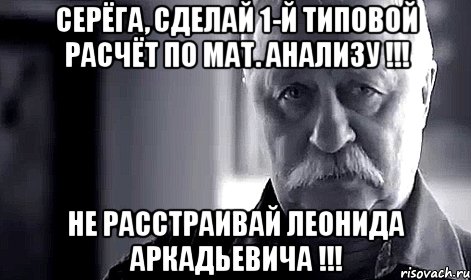 серёга, сделай 1-й типовой расчёт по мат. анализу !!! не расстраивай леонида аркадьевича !!!, Мем Не огорчай Леонида Аркадьевича