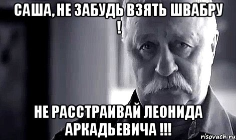 саша, не забудь взять швабру ! не расстраивай леонида аркадьевича !!!, Мем Не огорчай Леонида Аркадьевича