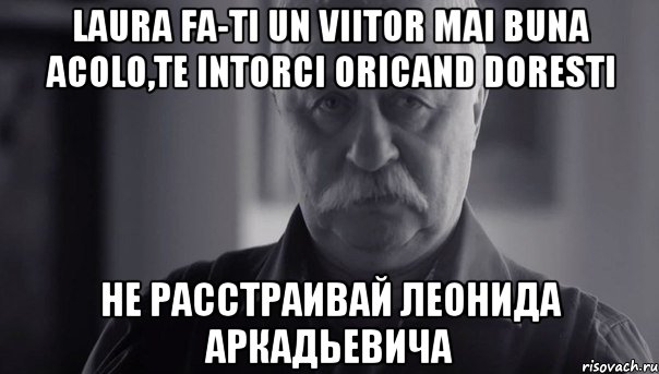 laura fa-ti un viitor mai buna acolo,te intorci oricand doresti не расстраивай леонида аркадьевича, Мем Не огорчай Леонида Аркадьевича