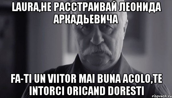 laura,не расстраивай леонида аркадьевича fa-ti un viitor mai buna acolo,te intorci oricand doresti, Мем Не огорчай Леонида Аркадьевича