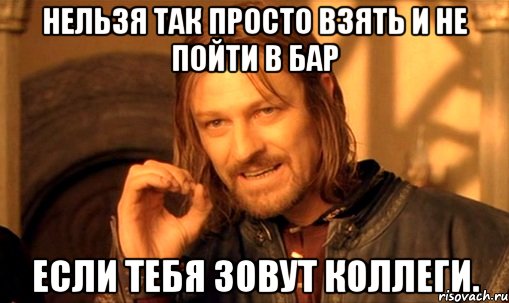 нельзя так просто взять и не пойти в бар если тебя зовут коллеги., Мем Нельзя просто так взять и (Боромир мем)