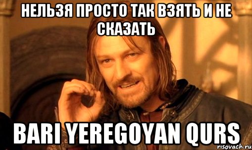 нельзя просто так взять и не сказать bari yeregoyan qurs, Мем Нельзя просто так взять и (Боромир мем)