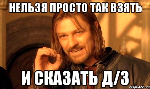 нельзя просто так взять и сказать д/з, Мем Нельзя просто так взять и (Боромир мем)