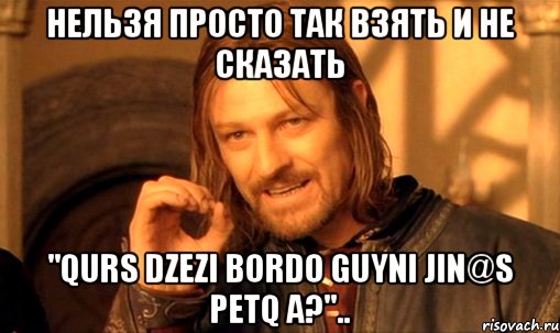 нельзя просто так взять и не сказать "qurs dzezi bordo guyni jin@s petq a?".., Мем Нельзя просто так взять и (Боромир мем)