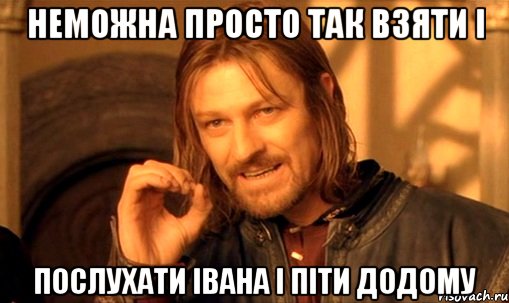 неможна просто так взяти і послухати івана і піти додому, Мем Нельзя просто так взять и (Боромир мем)